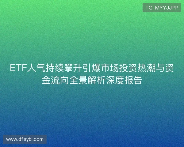 ETF人气持续攀升引爆市场投资热潮与资金流向全景解析深度报告