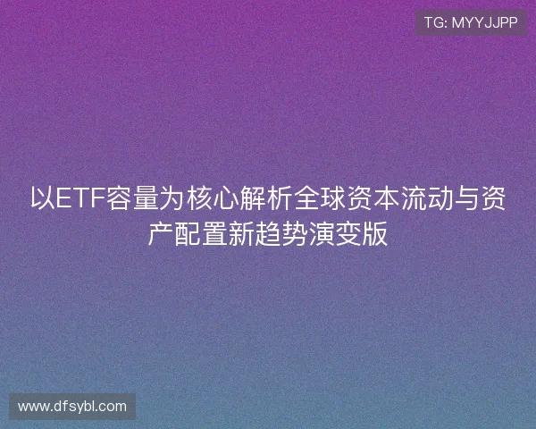 以ETF容量为核心解析全球资本流动与资产配置新趋势演变版
